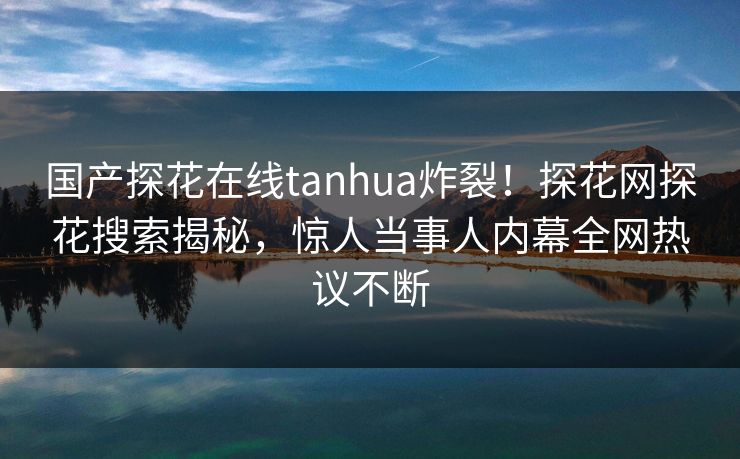 国产探花在线tanhua炸裂！探花网探花搜索揭秘，惊人当事人内幕全网热议不断  第1张