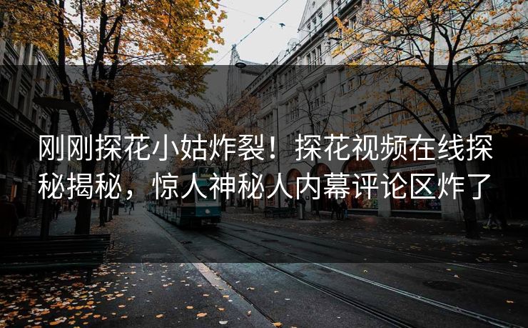 刚刚探花小姑炸裂！探花视频在线探秘揭秘，惊人神秘人内幕评论区炸了