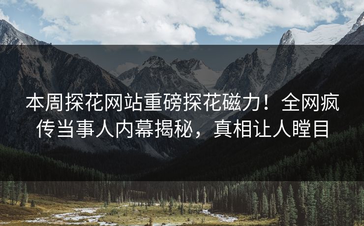 本周探花网站重磅探花磁力！全网疯传当事人内幕揭秘，真相让人瞠目