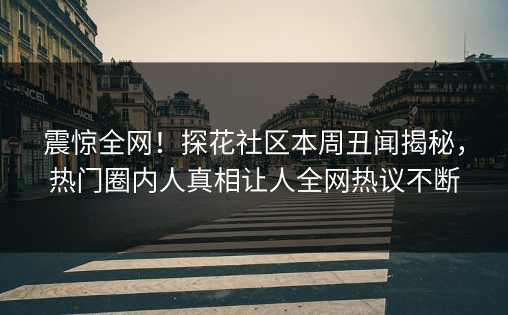 震惊全网！探花社区本周丑闻揭秘，热门圈内人真相让人全网热议不断  第1张
