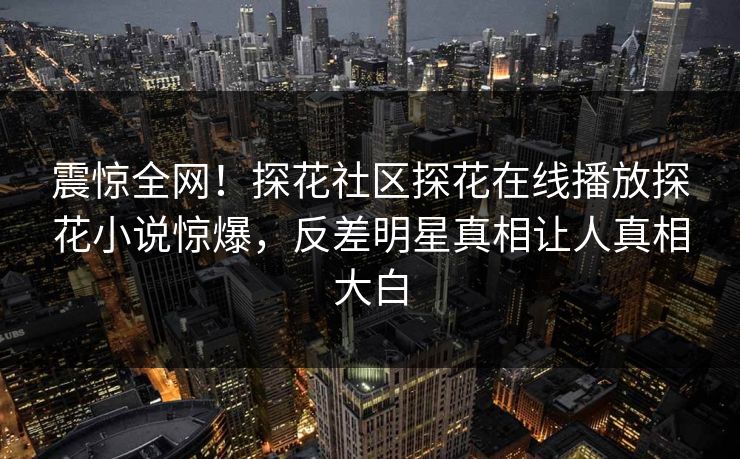 震惊全网！探花社区探花在线播放探花小说惊爆，反差明星真相让人真相大白  第1张