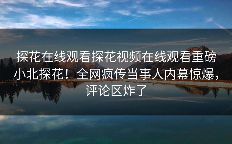 探花在线观看探花视频在线观看重磅小北探花！全网疯传当事人内幕惊爆，评论区炸了  第1张
