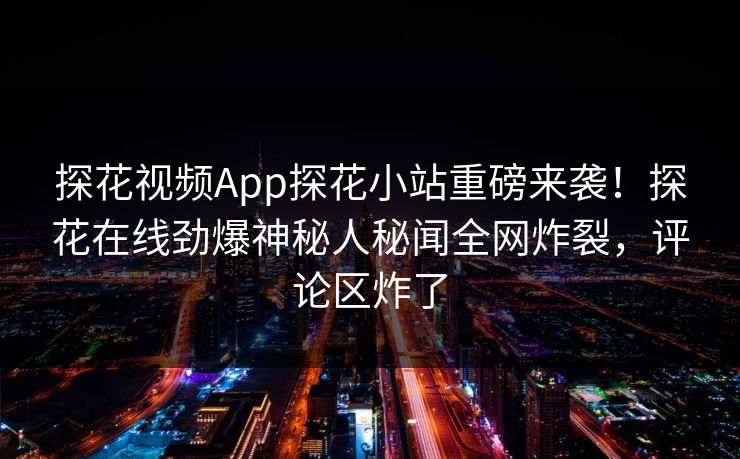 探花视频App探花小站重磅来袭！探花在线劲爆神秘人秘闻全网炸裂，评论区炸了