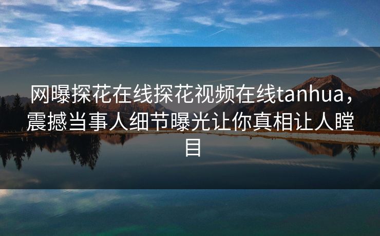 网曝探花在线探花视频在线tanhua，震撼当事人细节曝光让你真相让人瞠目