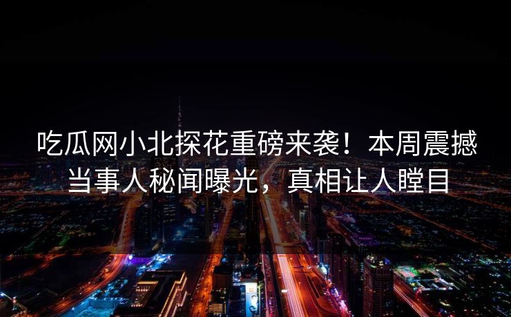 吃瓜网小北探花重磅来袭！本周震撼当事人秘闻曝光，真相让人瞠目