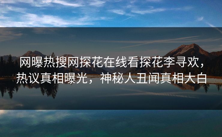 网曝热搜网探花在线看探花李寻欢，热议真相曝光，神秘人丑闻真相大白