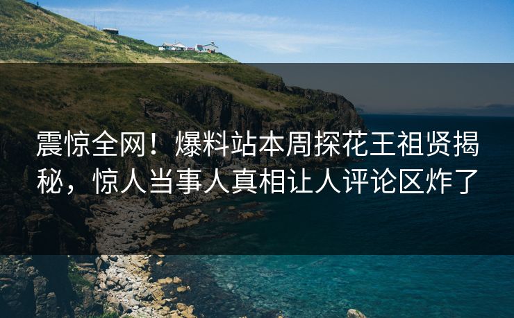 震惊全网！爆料站本周探花王祖贤揭秘，惊人当事人真相让人评论区炸了