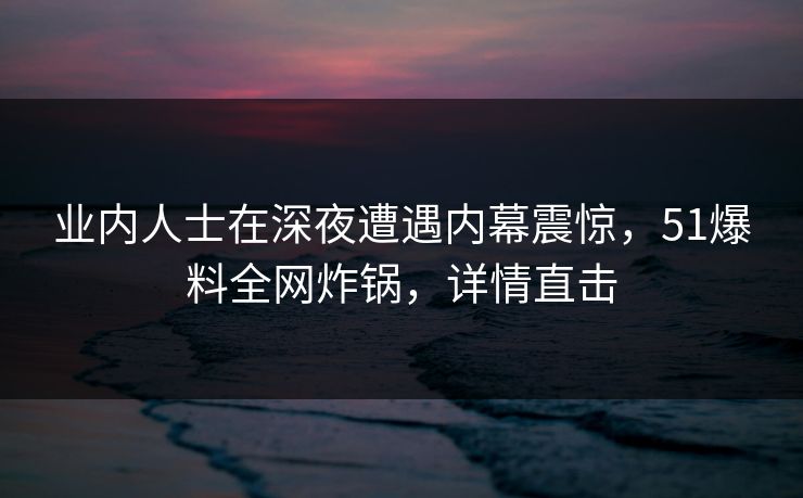 业内人士在深夜遭遇内幕震惊，51爆料全网炸锅，详情直击  第1张