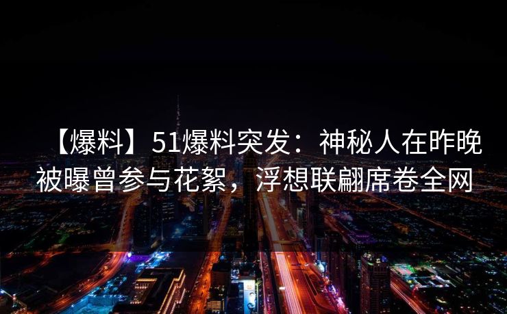 【爆料】51爆料突发：神秘人在昨晚被曝曾参与花絮，浮想联翩席卷全网