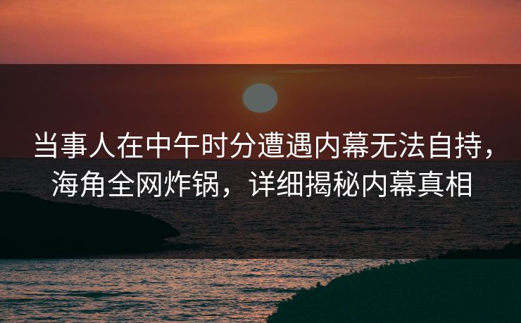 当事人在中午时分遭遇内幕无法自持，海角全网炸锅，详细揭秘内幕真相  第1张