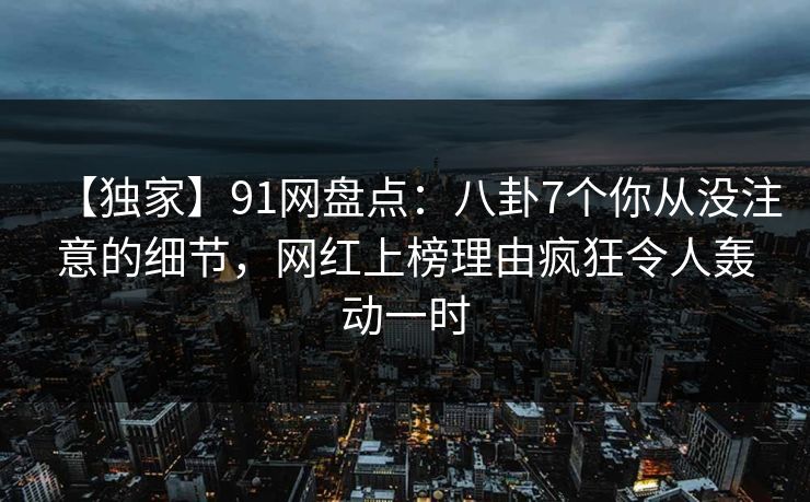 【独家】91网盘点：八卦7个你从没注意的细节，网红上榜理由疯狂令人轰动一时  第1张