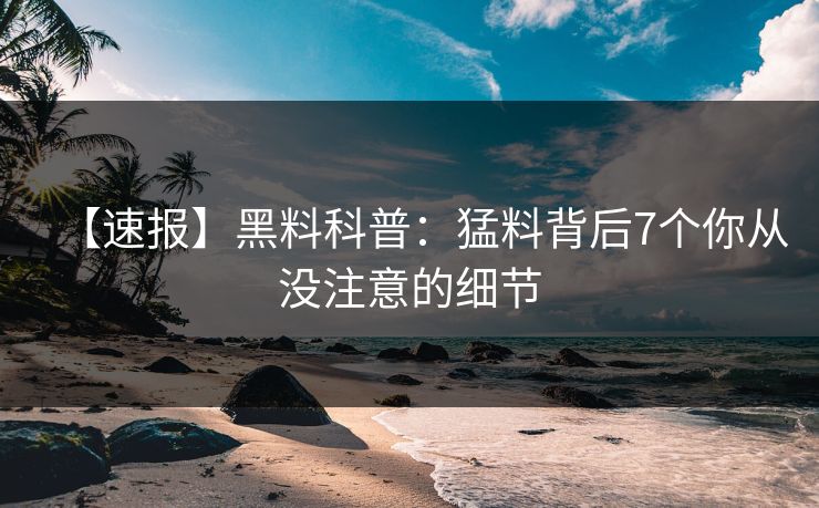 【速报】黑料科普：猛料背后7个你从没注意的细节  第1张