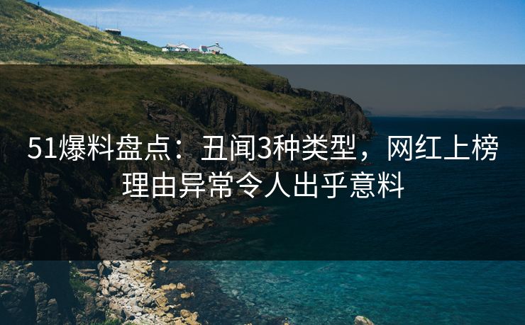 51爆料盘点：丑闻3种类型，网红上榜理由异常令人出乎意料  第1张