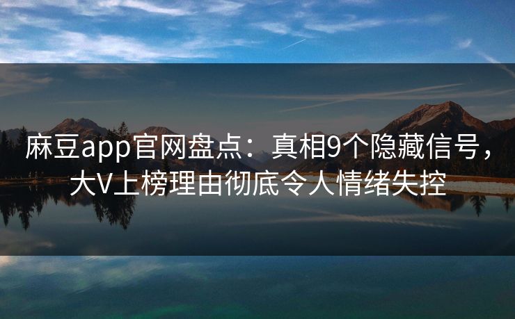 麻豆app官网盘点：真相9个隐藏信号，大V上榜理由彻底令人情绪失控  第1张