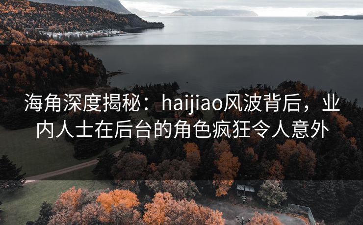 海角深度揭秘：haijiao风波背后，业内人士在后台的角色疯狂令人意外