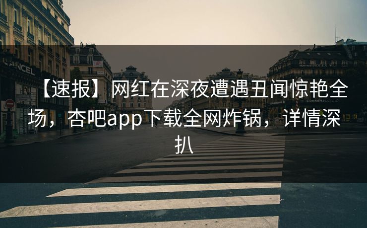 【速报】网红在深夜遭遇丑闻惊艳全场，杏吧app下载全网炸锅，详情深扒