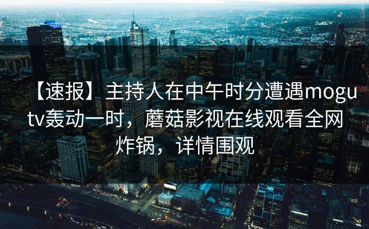 【速报】主持人在中午时分遭遇mogutv轰动一时,蘑菇影视在线观看全网炸锅,详情围观
