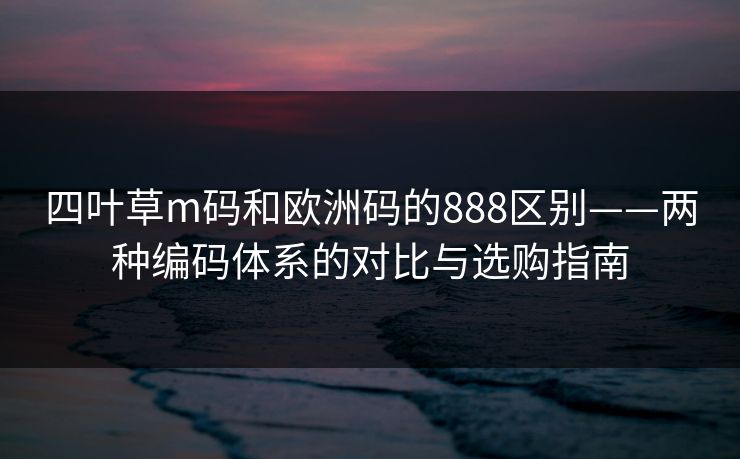 四叶草m码和欧洲码的888区别——两种编码体系的对比与选购指南  第1张