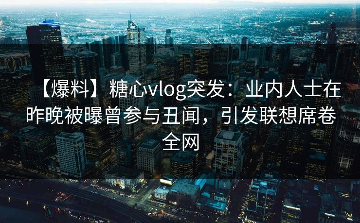 【爆料】糖心vlog突发：业内人士在昨晚被曝曾参与丑闻，引发联想席卷全网