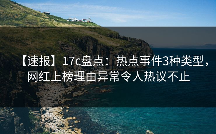 【速报】17c盘点：热点事件3种类型，网红上榜理由异常令人热议不止