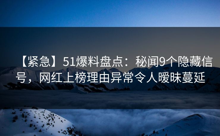 【紧急】51爆料盘点：秘闻9个隐藏信号，网红上榜理由异常令人暧昧蔓延