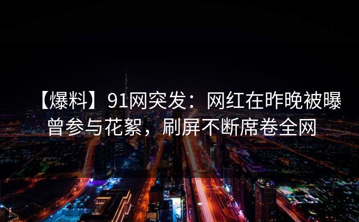 【爆料】91网突发:网红在昨晚被曝曾参与花絮,刷屏不断席卷全网