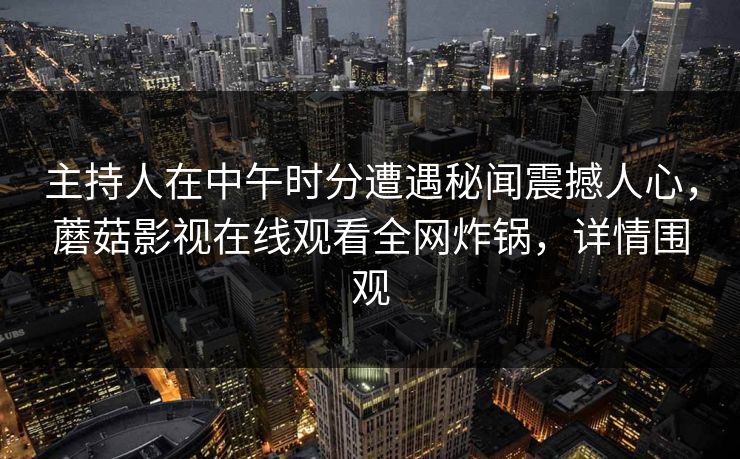 主持人在中午时分遭遇秘闻震撼人心，蘑菇影视在线观看全网炸锅，详情围观