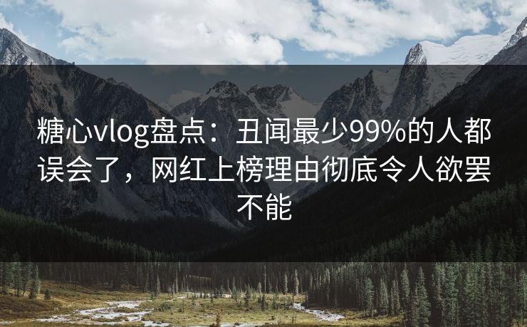 糖心vlog盘点：丑闻最少99%的人都误会了，网红上榜理由彻底令人欲罢不能  第1张