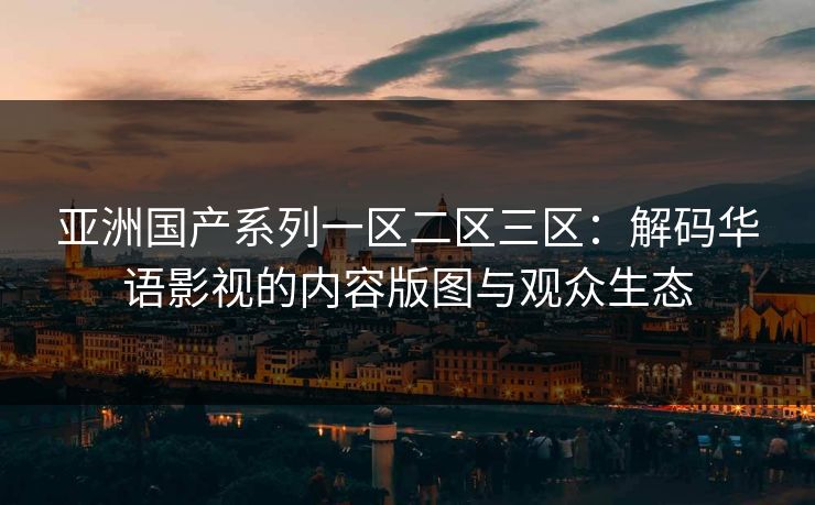 亚洲国产系列一区二区三区：解码华语影视的内容版图与观众生态  第1张