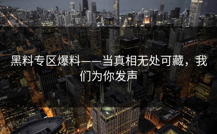 黑料专区爆料——当真相无处可藏，我们为你发声  第1张