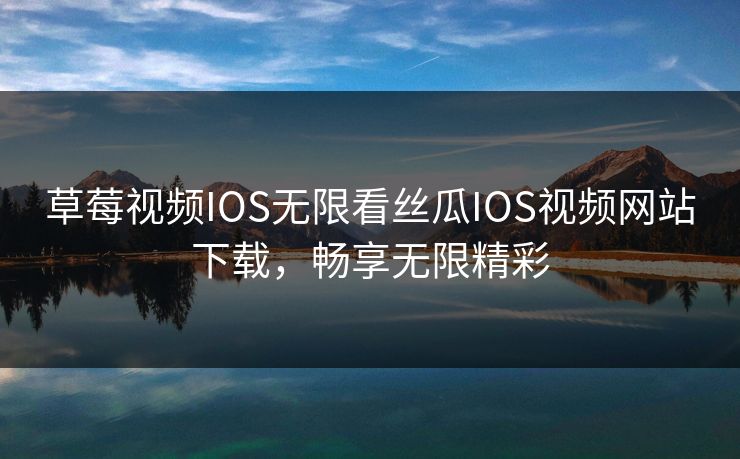 草莓视频IOS无限看丝瓜IOS视频网站下载，畅享无限精彩