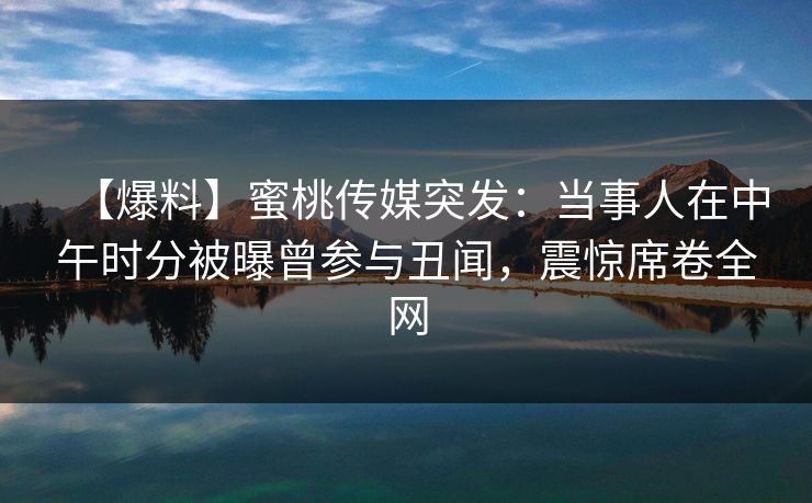 【爆料】蜜桃传媒突发：当事人在中午时分被曝曾参与丑闻，震惊席卷全网