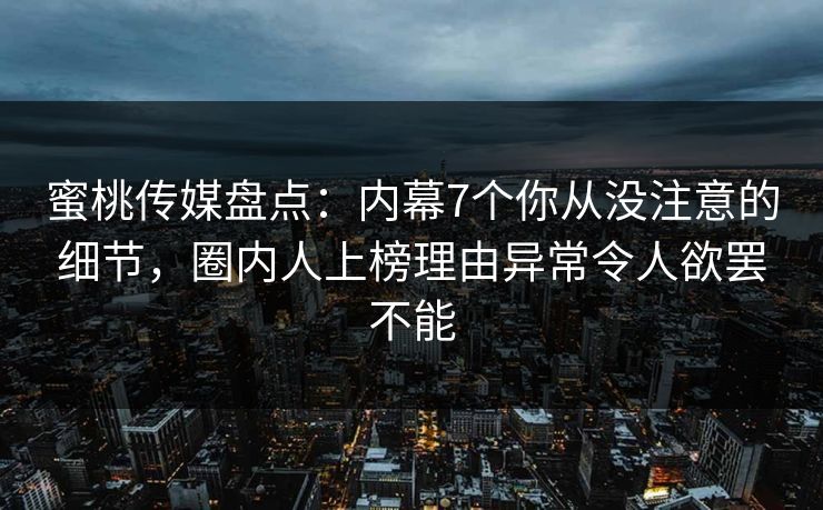 蜜桃传媒盘点：内幕7个你从没注意的细节，圈内人上榜理由异常令人欲罢不能