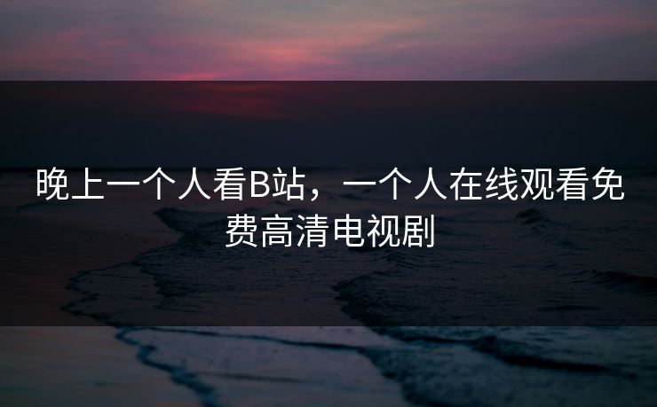 晚上一个人看B站，一个人在线观看免费高清电视剧