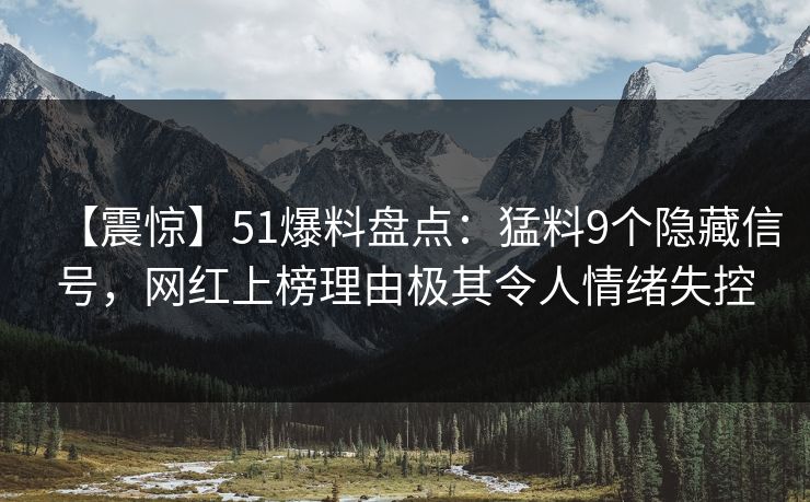 【震惊】51爆料盘点：猛料9个隐藏信号，网红上榜理由极其令人情绪失控