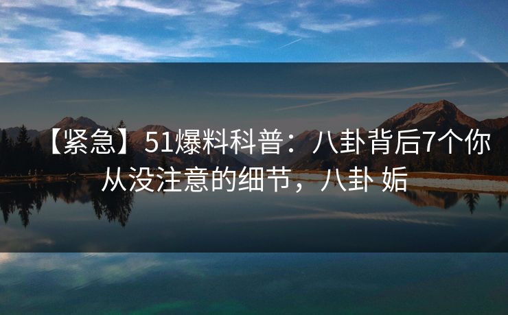 【紧急】51爆料科普：八卦背后7个你从没注意的细节，八卦 姤