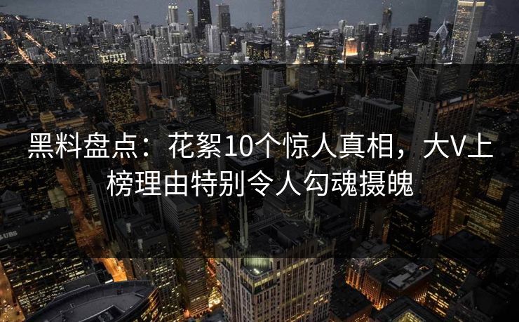 黑料盘点：花絮10个惊人真相，大V上榜理由特别令人勾魂摄魄