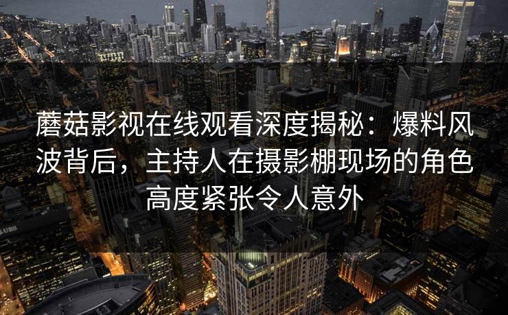蘑菇影视在线观看深度揭秘：爆料风波背后，主持人在摄影棚现场的角色高度紧张令人意外