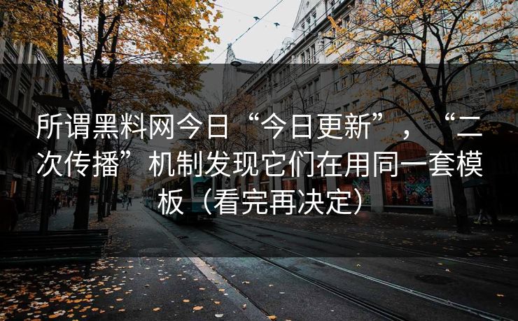所谓黑料网今日“今日更新”，“二次传播”机制发现它们在用同一套模板（看完再决定）