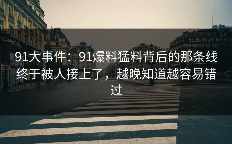 91大事件:91爆料猛料背后的那条线终于被人接上了,越晚知道越容易错过 第1张 91大事件:91爆料猛料背后的那条线终于被人接上了,越晚知道越容易错过 第1张