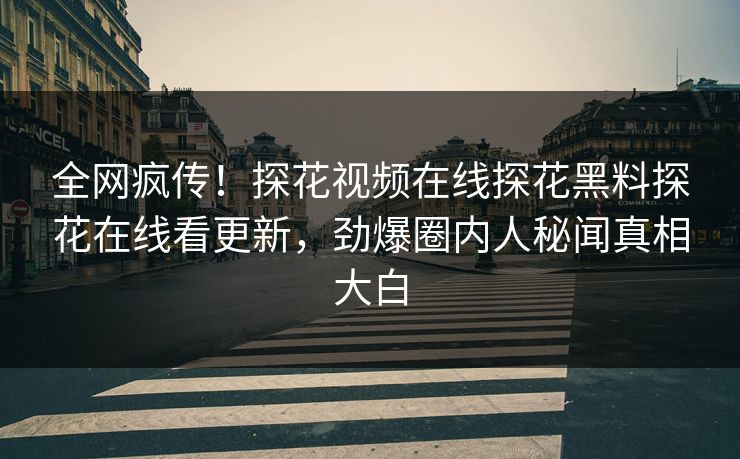 全网疯传！探花视频在线探花黑料探花在线看更新，劲爆圈内人秘闻真相大白