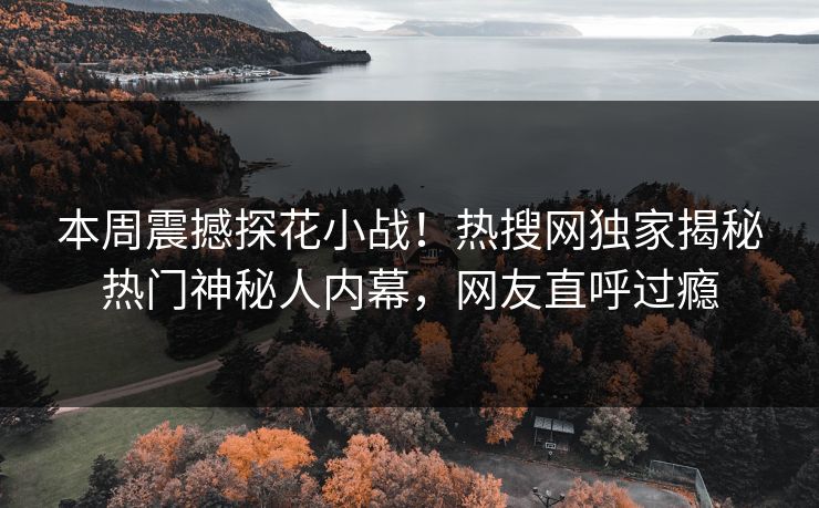 本周震撼探花小战！热搜网独家揭秘热门神秘人内幕，网友直呼过瘾