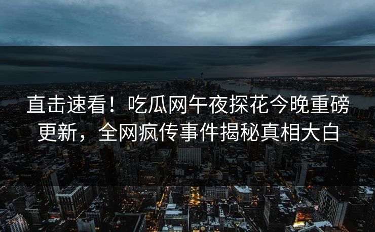 直击速看！吃瓜网午夜探花今晚重磅更新，全网疯传事件揭秘真相大白  第1张