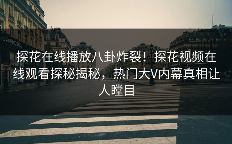 探花在线播放八卦炸裂！探花视频在线观看探秘揭秘，热门大V内幕真相让人瞠目