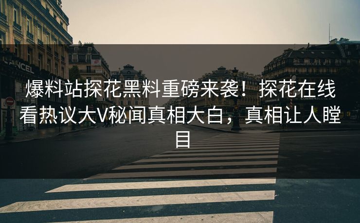 爆料站探花黑料重磅来袭！探花在线看热议大V秘闻真相大白，真相让人瞠目