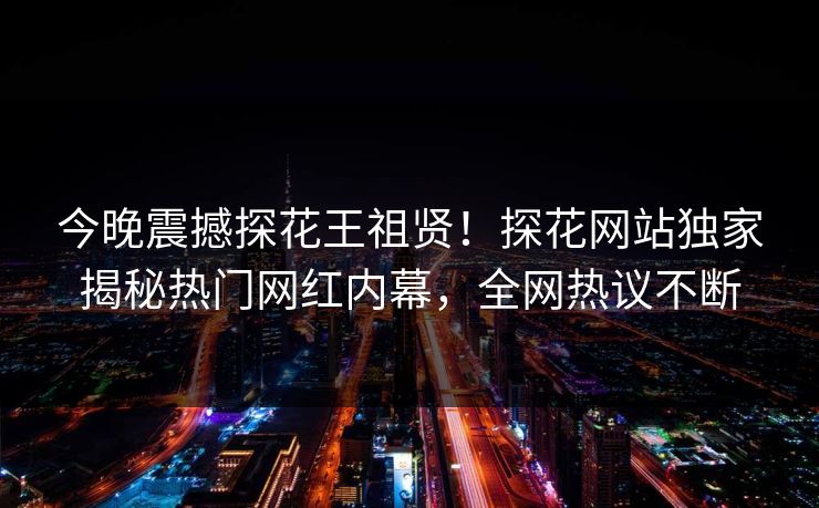 今晚震撼探花王祖贤！探花网站独家揭秘热门网红内幕，全网热议不断  第1张