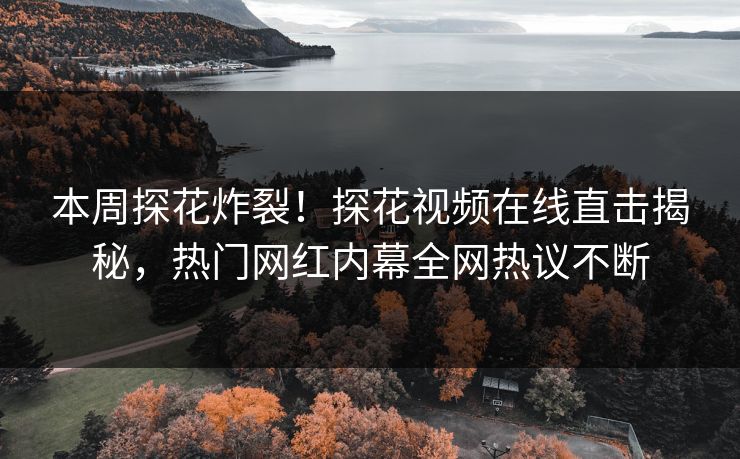 本周探花炸裂！探花视频在线直击揭秘，热门网红内幕全网热议不断