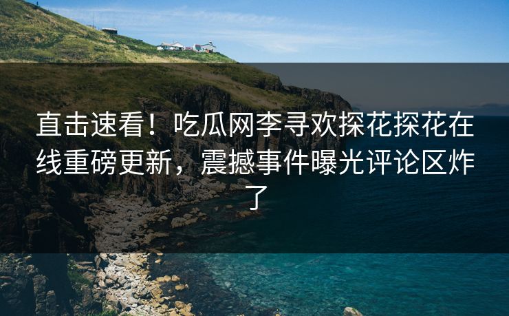 直击速看！吃瓜网李寻欢探花探花在线重磅更新，震撼事件曝光评论区炸了  第1张