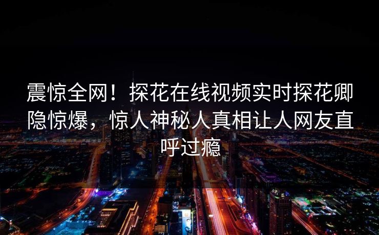 震惊全网！探花在线视频实时探花卿隐惊爆，惊人神秘人真相让人网友直呼过瘾