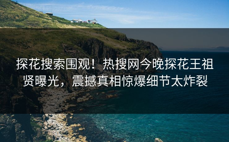 探花搜索围观！热搜网今晚探花王祖贤曝光，震撼真相惊爆细节太炸裂